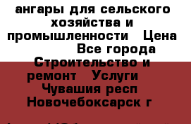 ангары для сельского хозяйства и промышленности › Цена ­ 2 800 - Все города Строительство и ремонт » Услуги   . Чувашия респ.,Новочебоксарск г.